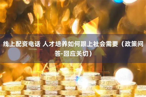 线上配资电话 人才培养如何跟上社会需要（政策问答·回应关切）