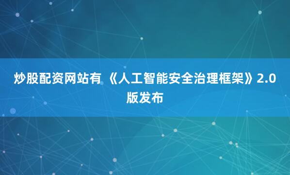 炒股配资网站有 《人工智能安全治理框架》2.0版发布