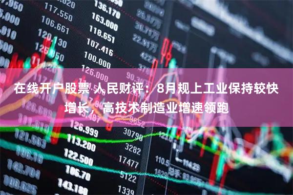 在线开户股票 人民财评：8月规上工业保持较快增长，高技术制造业增速领跑
