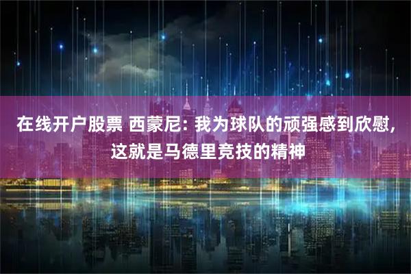 在线开户股票 西蒙尼: 我为球队的顽强感到欣慰, 这就是马德里竞技的精神