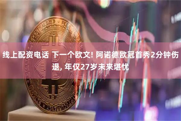 线上配资电话 下一个欧文! 阿诺德欧冠首秀2分钟伤退, 年仅27岁未来堪忧