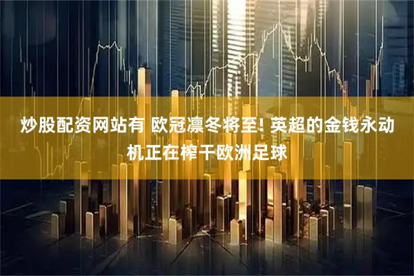炒股配资网站有 欧冠凛冬将至! 英超的金钱永动机正在榨干欧洲足球