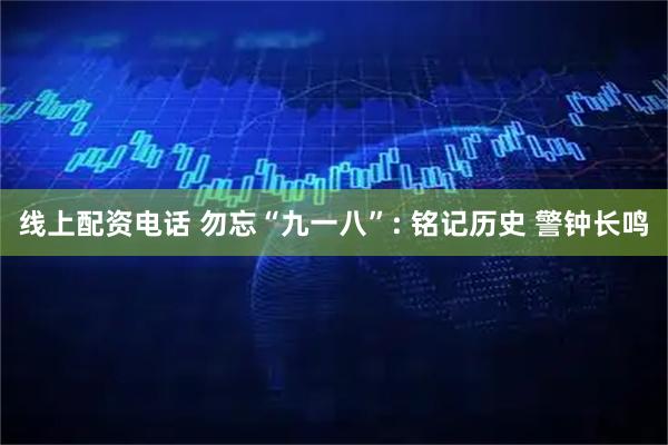 线上配资电话 勿忘“九一八”: 铭记历史 警钟长鸣