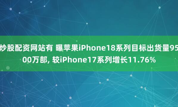 炒股配资网站有 曝苹果iPhone18系列目标出货量9500万部, 较iPhone17系列增长11.76%