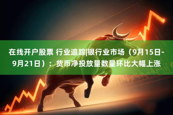 在线开户股票 行业追踪|银行业市场（9月15日-9月21日）：货币净投放量数量环比大幅上涨