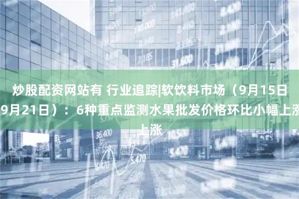 炒股配资网站有 行业追踪|软饮料市场（9月15日-9月21日）：6种重点监测水果批发价格环比小幅上涨