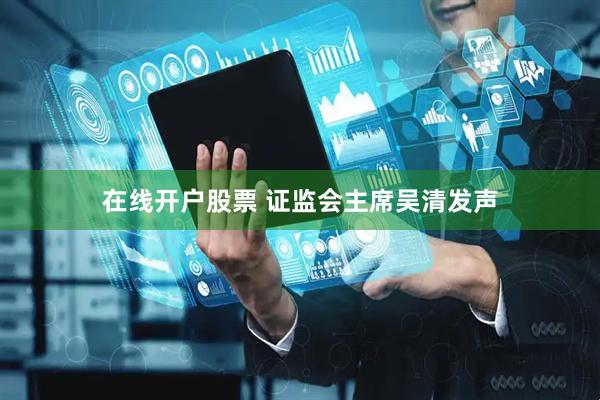 在线开户股票 证监会主席吴清发声