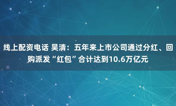 线上配资电话 吴清：五年来上市公司通过分红、回购派发“红包”合计达到10.6万亿元