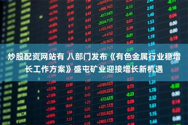 炒股配资网站有 八部门发布《有色金属行业稳增长工作方案》盛屯矿业迎接增长新机遇