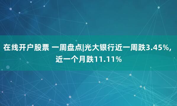 在线开户股票 一周盘点|光大银行近一周跌3.45%, 近一个月跌11.11%