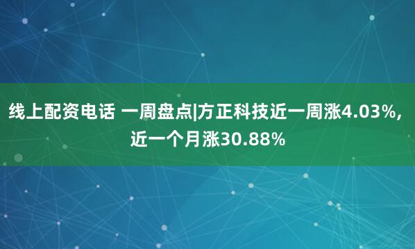 线上配资电话 一周盘点|方正科技近一周涨4.03%, 近一个月涨30.88%