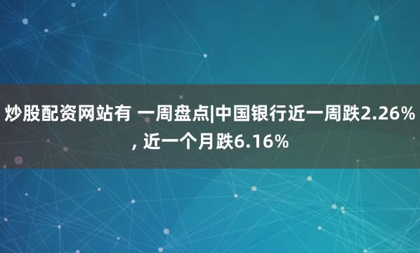 炒股配资网站有 一周盘点|中国银行近一周跌2.26%, 近一个月跌6.16%