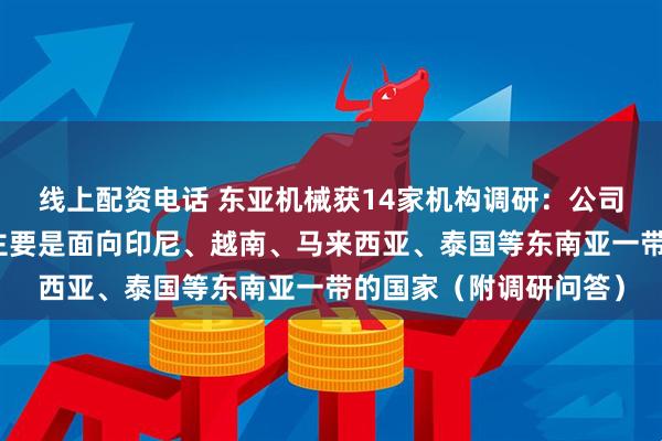 线上配资电话 东亚机械获14家机构调研：公司目前出口海外的业务主要是面向印尼、越南、马来西亚、泰国等东南亚一带的国家（附调研问答）