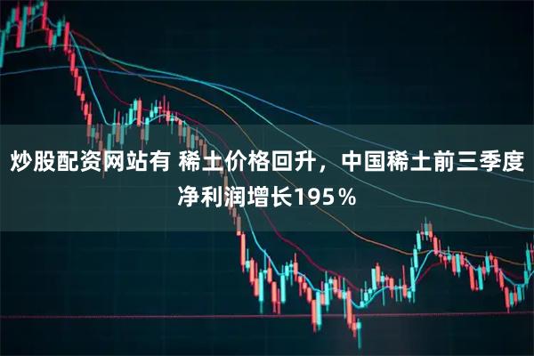 炒股配资网站有 稀土价格回升，中国稀土前三季度净利润增长195％