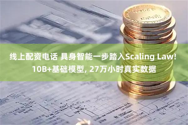 线上配资电话 具身智能一步踏入Scaling Law! 10B+基础模型, 27万小时真实数据