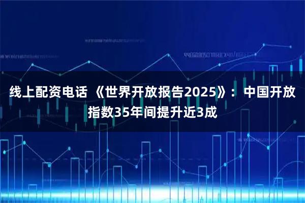 线上配资电话 《世界开放报告2025》：中国开放指数35年间提升近3成