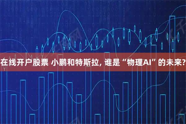 在线开户股票 小鹏和特斯拉, 谁是“物理AI”的未来?