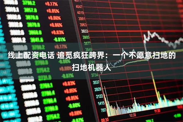 线上配资电话 追觅疯狂跨界：一个不愿意扫地的扫地机器人