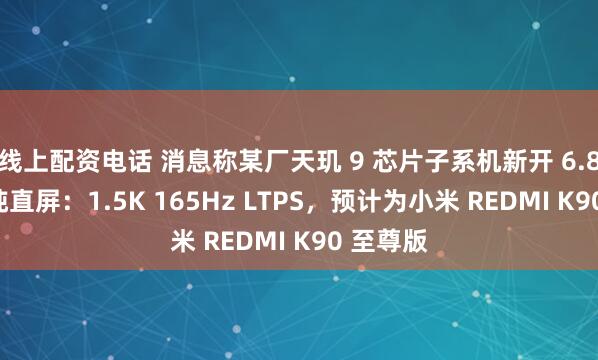 线上配资电话 消息称某厂天玑 9 芯片子系机新开 6.8X 英寸纯直屏：1.5K 165Hz LTPS，预计为小米 REDMI K90 至尊版