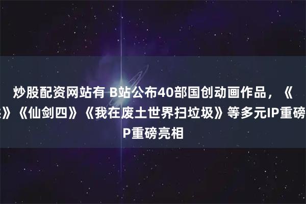 炒股配资网站有 B站公布40部国创动画作品，《难哄》《仙剑四》《我在废土世界扫垃圾》等多元IP重磅亮相