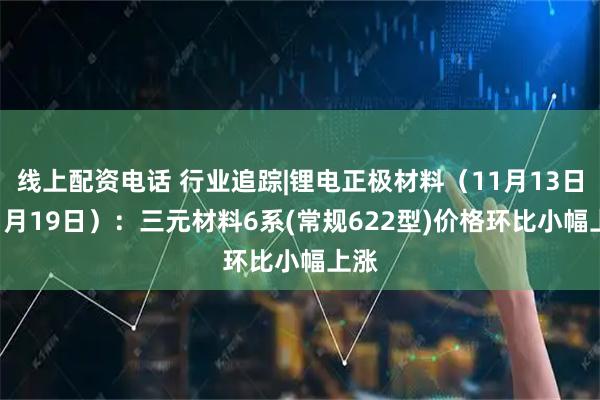 线上配资电话 行业追踪|锂电正极材料（11月13日-11月19日）：三元材料6系(常规622型)价格环比小幅上涨
