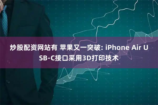 炒股配资网站有 苹果又一突破: iPhone Air USB-C接口采用3D打印技术