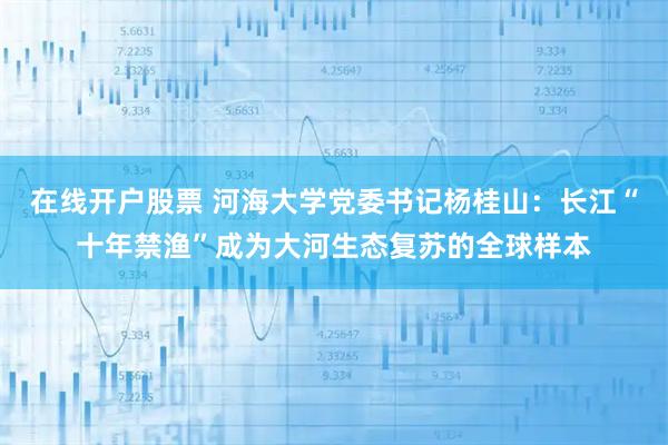 在线开户股票 河海大学党委书记杨桂山：长江“十年禁渔”成为大河生态复苏的全球样本