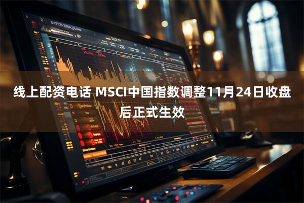 线上配资电话 MSCI中国指数调整11月24日收盘后正式生效