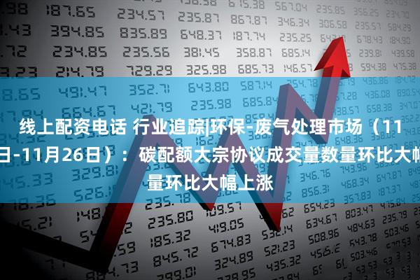 线上配资电话 行业追踪|环保-废气处理市场（11月20日-11月26日）：碳配额大宗协议成交量数量环比大幅上涨