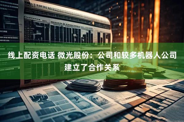 线上配资电话 微光股份：公司和较多机器人公司建立了合作关系