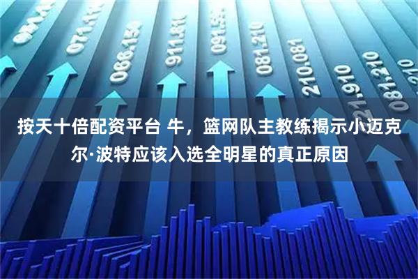 按天十倍配资平台 牛，篮网队主教练揭示小迈克尔·波特应该入选全明星的真正原因