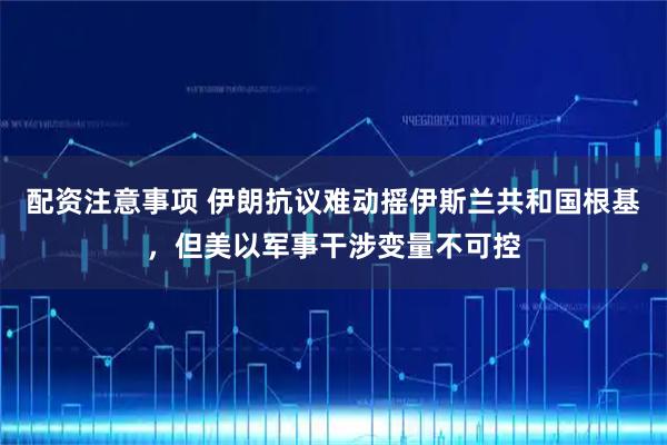 配资注意事项 伊朗抗议难动摇伊斯兰共和国根基，但美以军事干涉变量不可控