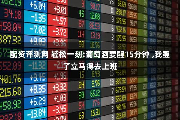 配资评测网 轻松一刻:葡萄酒要醒15分钟 ,我醒了立马得去上班