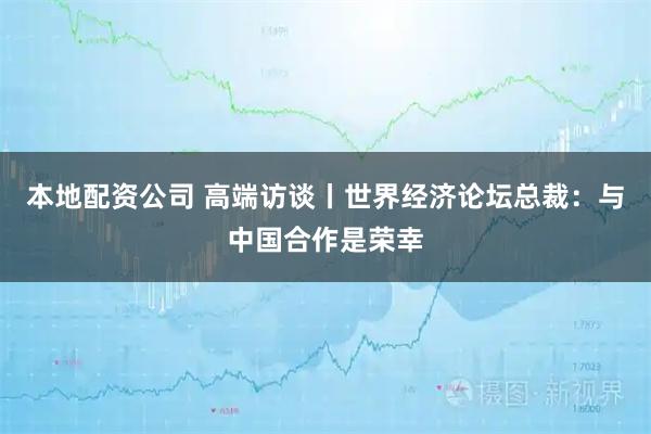 本地配资公司 高端访谈丨世界经济论坛总裁：与中国合作是荣幸