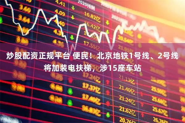 炒股配资正规平台 便民！北京地铁1号线、2号线将加装电扶梯，涉15座车站