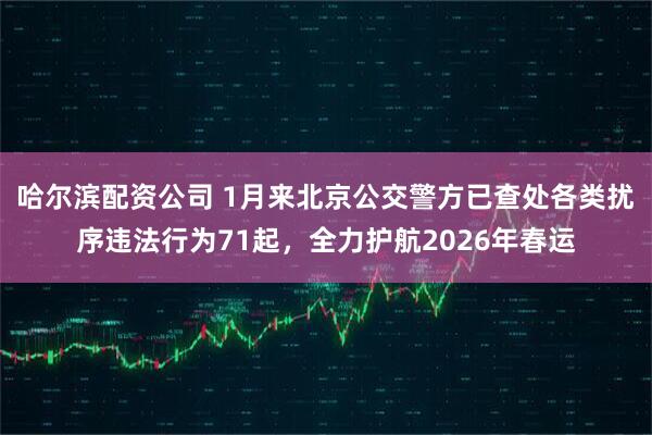 哈尔滨配资公司 1月来北京公交警方已查处各类扰序违法行为71起，全力护航2026年春运