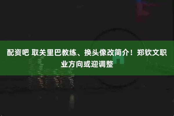 配资吧 取关里巴教练、换头像改简介！郑钦文职业方向或迎调整