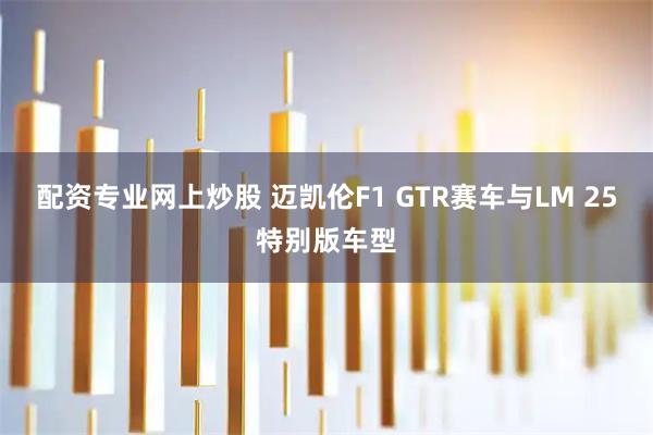 配资专业网上炒股 迈凯伦F1 GTR赛车与LM 25特别版车型