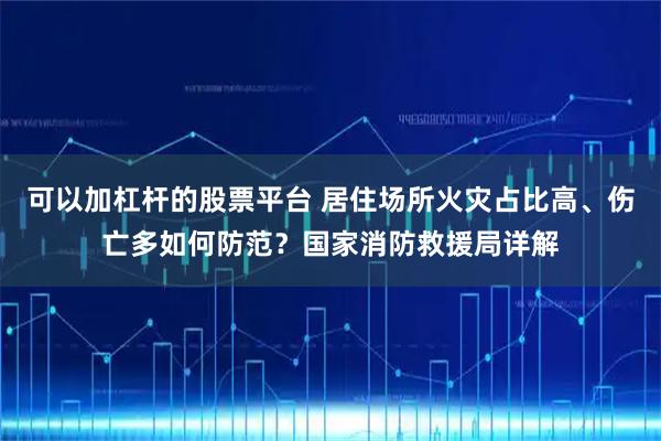 可以加杠杆的股票平台 居住场所火灾占比高、伤亡多如何防范？国家消防救援局详解