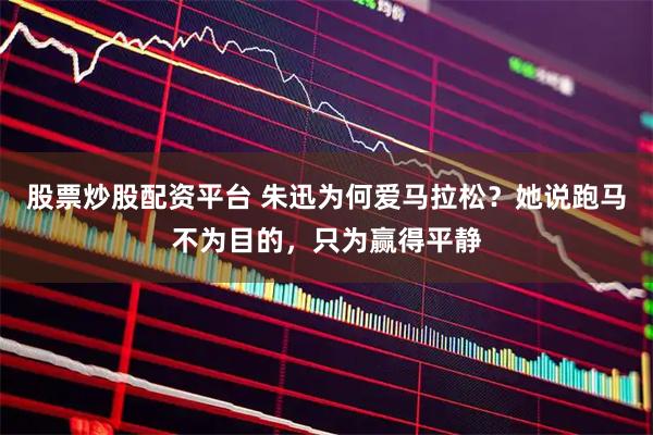 股票炒股配资平台 朱迅为何爱马拉松？她说跑马不为目的，只为赢得平静