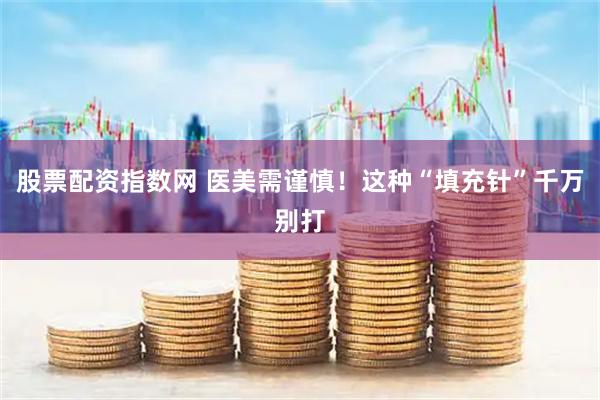 股票配资指数网 医美需谨慎！这种“填充针”千万别打