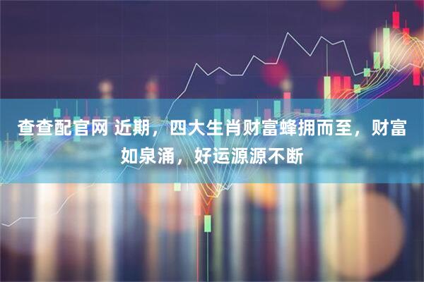 查查配官网 近期，四大生肖财富蜂拥而至，财富如泉涌，好运源源不断