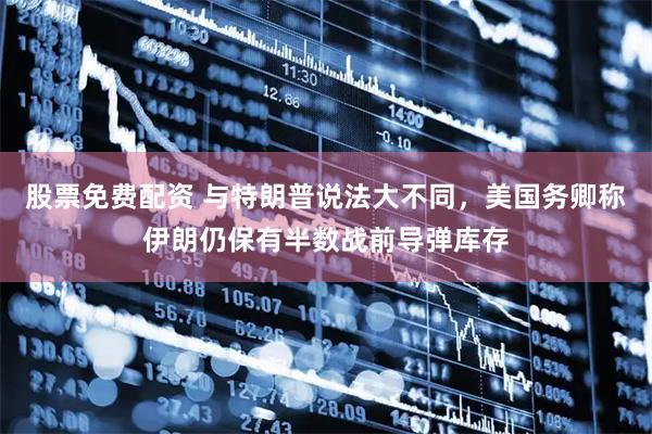 股票免费配资 与特朗普说法大不同，美国务卿称伊朗仍保有半数战前导弹库存