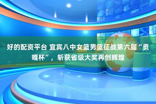 好的配资平台 宜宾八中女篮男篮征战第六届“贡嘎杯”，斩获省级大奖再创辉煌