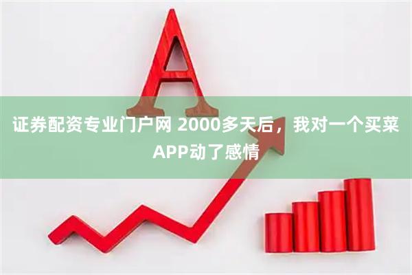 证券配资专业门户网 2000多天后，我对一个买菜APP动了感情