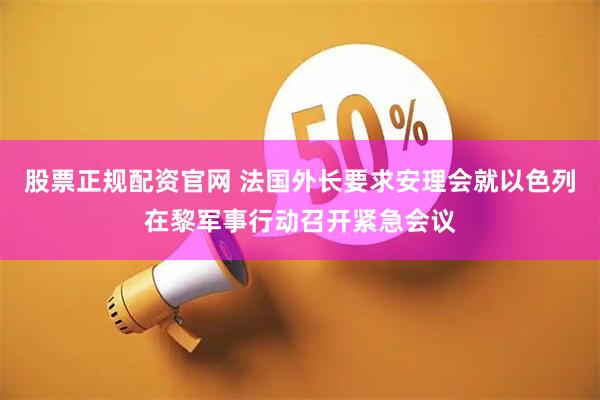 股票正规配资官网 法国外长要求安理会就以色列在黎军事行动召开紧急会议