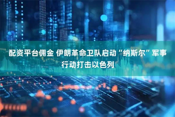 配资平台佣金 伊朗革命卫队启动“纳斯尔”军事行动打击以色列