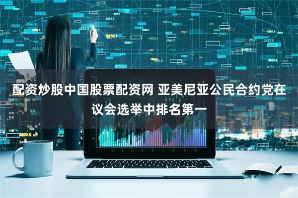 配资炒股中国股票配资网 亚美尼亚公民合约党在议会选举中排名第一