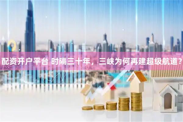 配资开户平台 时隔三十年，三峡为何再建超级航道？