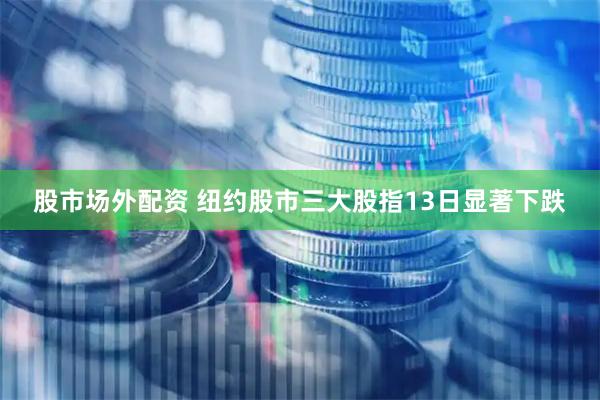 股市场外配资 纽约股市三大股指13日显著下跌
